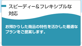 スピーディー＆フレキシブルな対応